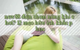 new88 điện thoại nóng khi chơi 12 mẹo hữu ích khắc phục