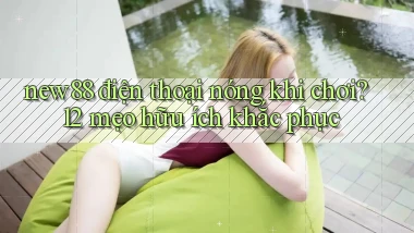 new88 điện thoại nóng khi chơi 12 mẹo hữu ích khắc phục