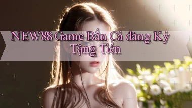 new88  game bắn cá đăng ký tặng tiền
