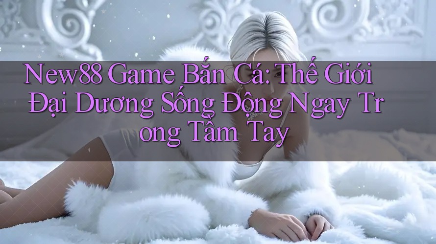 New88 Game Bắn Cá: Thế Giới Đại Dương Sống Động Ngay Trong Tầm Tay New88 Game Bắn Cá: Thế Giới Đại Dương Sống Động Ngay Trong Tầm Tay