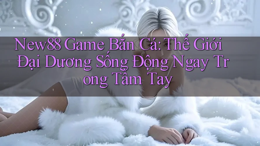 New88 Game Bắn Cá: Thế Giới Đại Dương Sống Động Ngay Trong Tầm Tay