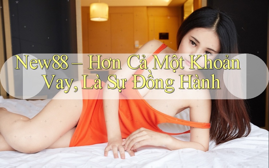 New88 – Hơn Cả Một Khoản Vay, Là Sự Đồng Hành New88 – Hơn Cả Một Khoản Vay, Là Sự Đồng Hành