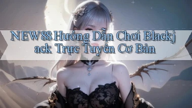 new88  hướng dẫn chơi blackjack trực tuyến cơ bản