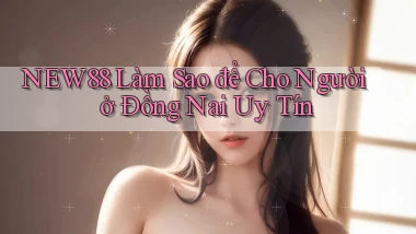 new88 làm sao để cho người ở Đồng Nai uy tín