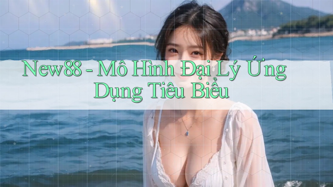 New88 - Mô Hình Đại Lý Ứng Dụng Tiêu Biểu