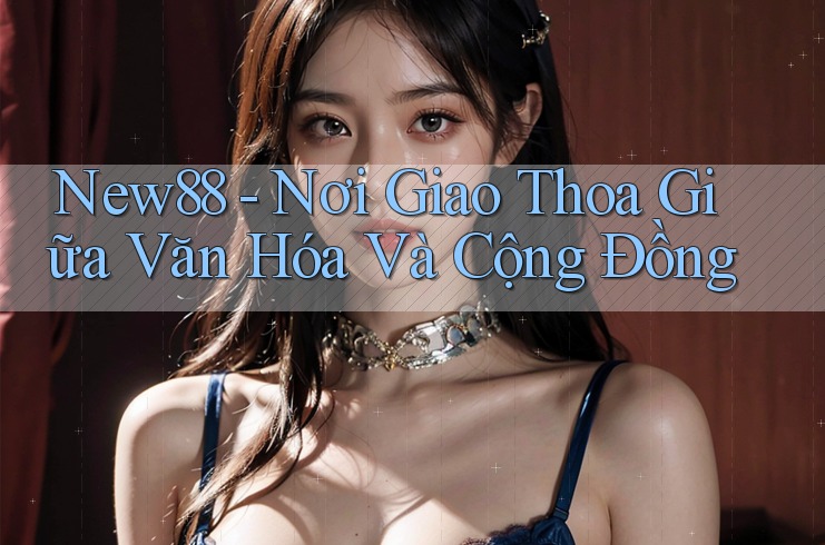 New88 - Nơi Giao Thoa Giữa Văn Hóa Và Cộng Đồng New88 - Nơi Giao Thoa Giữa Văn Hóa Và Cộng Đồng