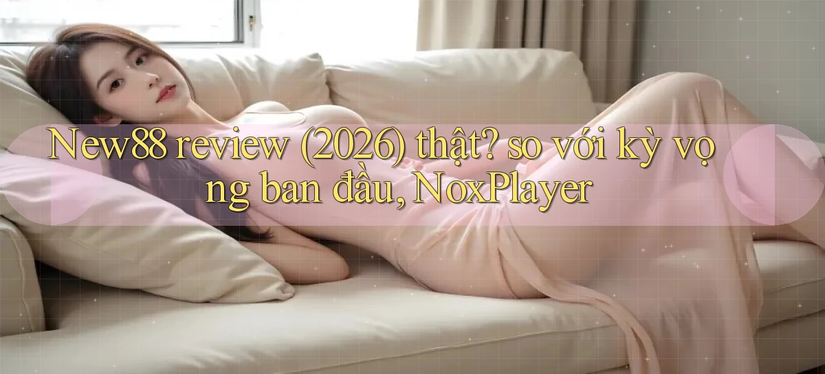 New88 review (2026) thật so với kỳ vọng ban đầu, NoxPlayer