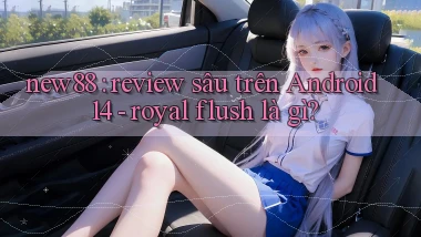 new88 review sâu trên Android 14   royal flush là gì
