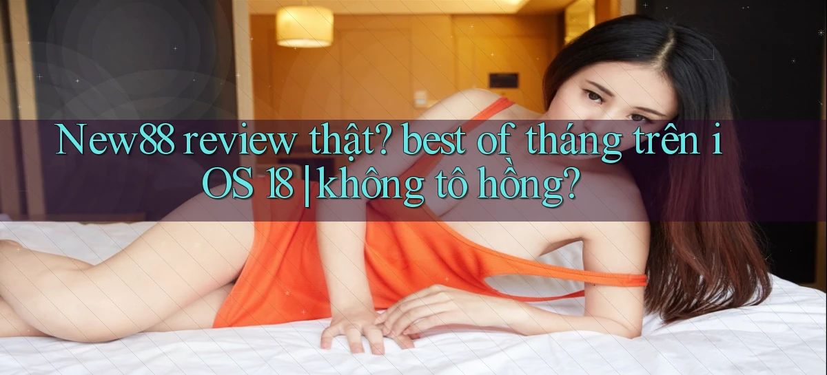 New88 review thật best of tháng trên iOS 18 không tô hồng