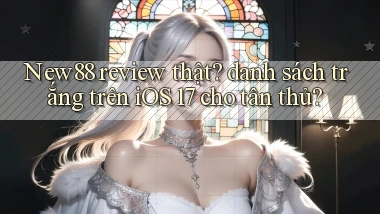 New88 review thật danh sách trắng trên iOS 17 cho tân thủ