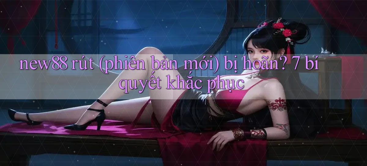new88 rút (phiên bản mới) bị hoãn 7 bí quyết khắc phục