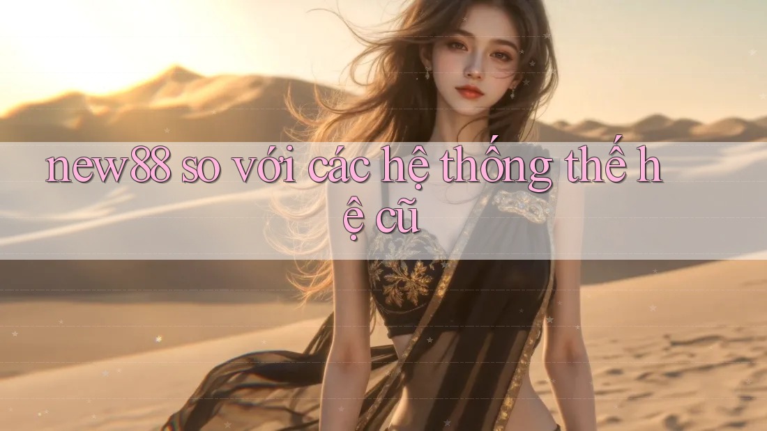 new88 so với các hệ thống thế hệ cũ new88 so với các hệ thống thế hệ cũ