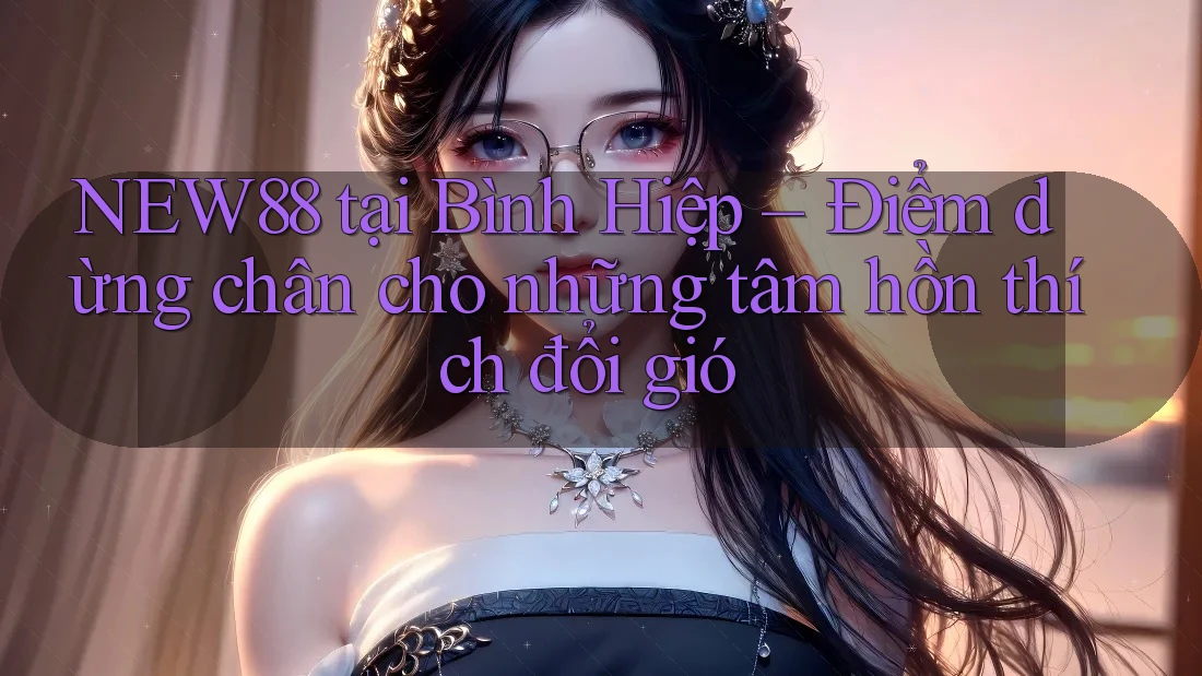 NEW88 tại Bình Hiệp – Điểm dừng chân cho những tâm hồn thích đổi gió