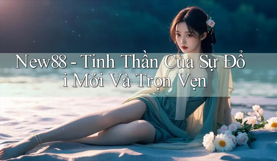 New88 - Tinh Thần Của Sự Đổi Mới Và Trọn Vẹn