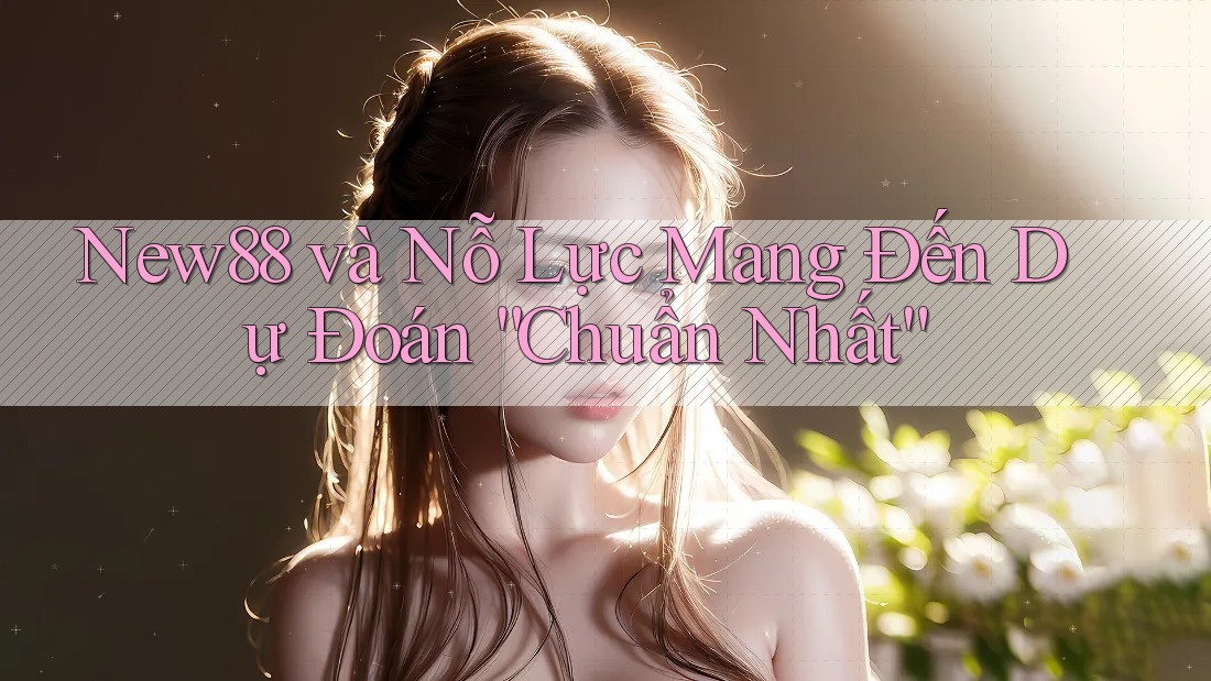 New88 và Nỗ Lực Mang Đến Dự Đoán “Chuẩn Nhất” New88 và Nỗ Lực Mang Đến Dự Đoán “Chuẩn Nhất”