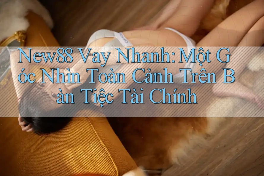 New88 Vay Nhanh: Một Góc Nhìn Toàn Cảnh Trên Bàn Tiệc Tài Chính New88 Vay Nhanh: Một Góc Nhìn Toàn Cảnh Trên Bàn Tiệc Tài Chính