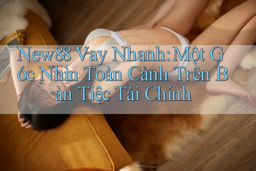 New88 Vay Nhanh: Một Góc Nhìn Toàn Cảnh Trên Bàn Tiệc Tài Chính