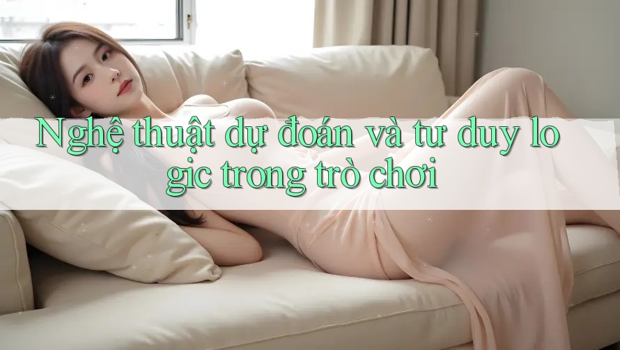 Nghệ thuật dự đoán và tư duy logic trong trò chơi Nghệ thuật dự đoán và tư duy logic trong trò chơi