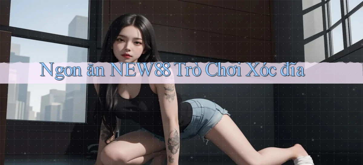 ngon ăn new88 trò chơi xóc đĩa