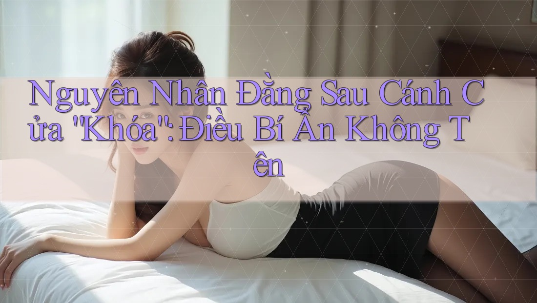 Nguyên Nhân Đằng Sau Cánh Cửa “Khóa”: Điều Bí Ẩn Không Tên Nguyên Nhân Đằng Sau Cánh Cửa “Khóa”: Điều Bí Ẩn Không Tên