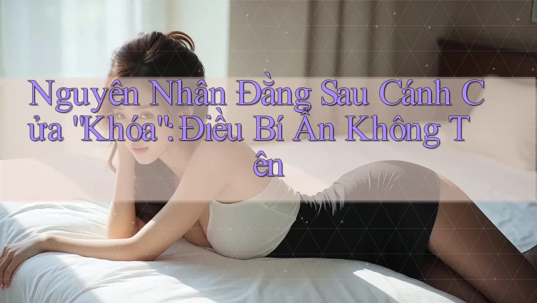 Nguyên Nhân Đằng Sau Cánh Cửa “Khóa”: Điều Bí Ẩn Không Tên