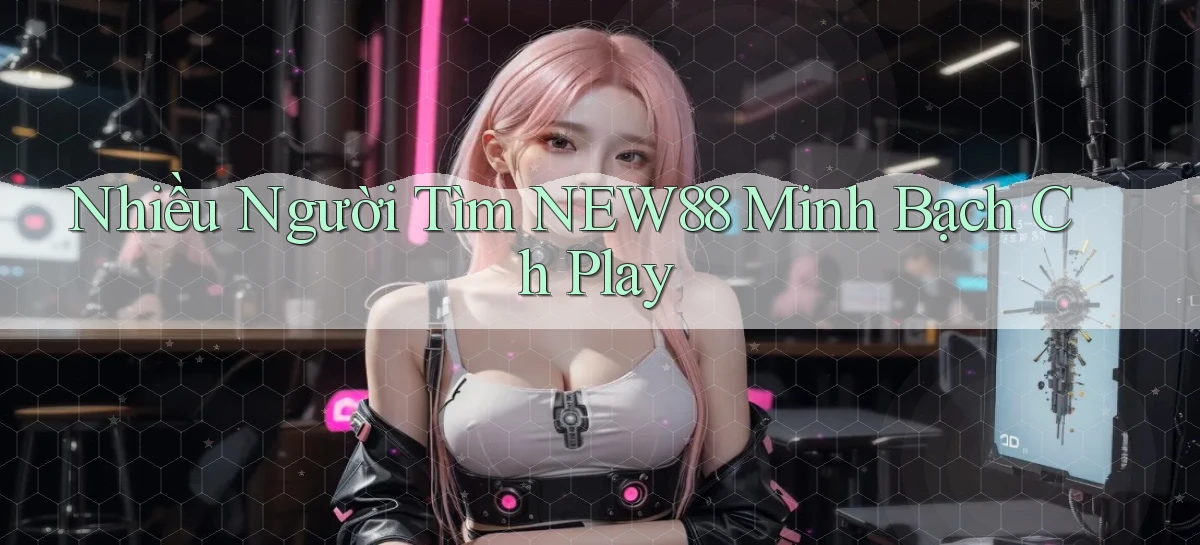 nhiều người tìm new88 minh bạch ch play