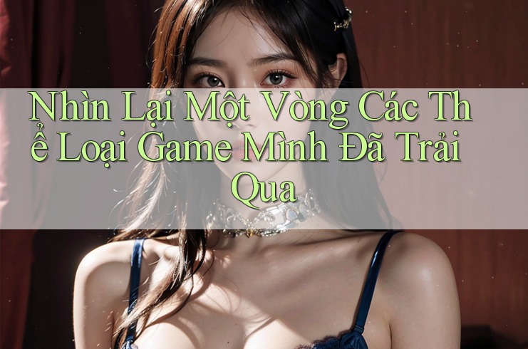 Nhìn Lại Một Vòng Các Thể Loại Game Mình Đã Trải Qua Nhìn Lại Một Vòng Các Thể Loại Game Mình Đã Trải Qua