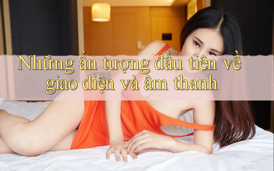 Những ấn tượng đầu tiên về giao diện và âm thanh Những ấn tượng đầu tiên về giao diện và âm thanh