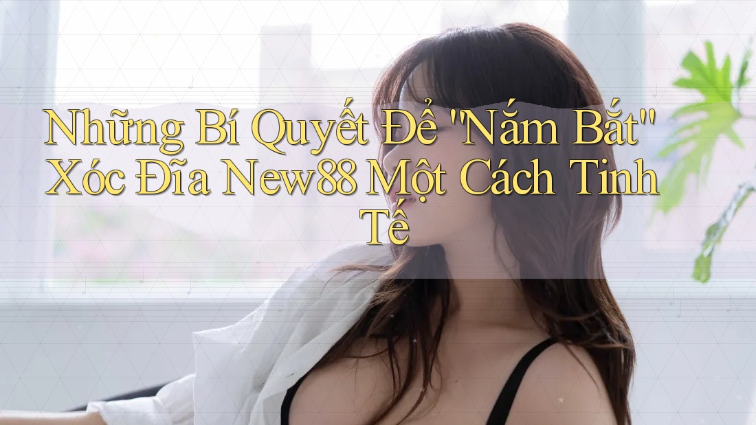 Những Bí Quyết Để “Nắm Bắt” Xóc Đĩa New88 Một Cách Tinh Tế Những Bí Quyết Để “Nắm Bắt” Xóc Đĩa New88 Một Cách Tinh Tế