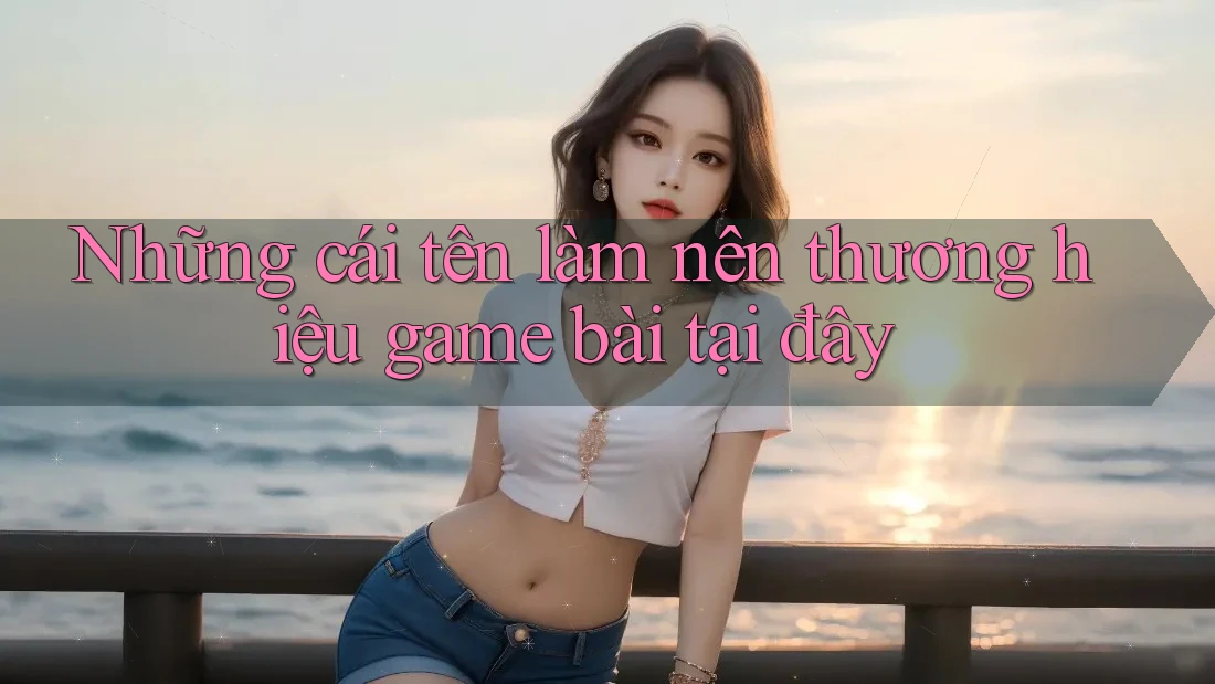 Những cái tên làm nên thương hiệu game bài tại đây