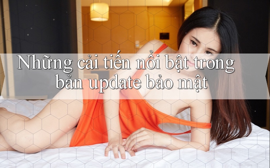 Những cải tiến nổi bật trong bản update bảo mật