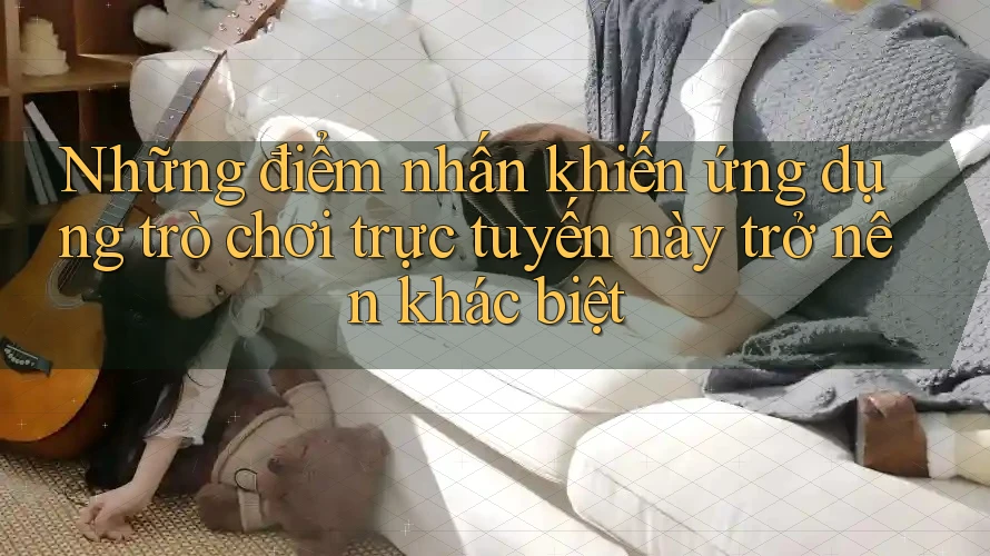 Những điểm nhấn khiến ứng dụng trò chơi trực tuyến này trở nên khác biệt