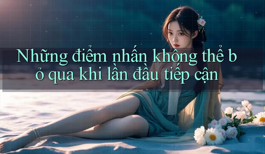 Những điểm nhấn không thể bỏ qua khi lần đầu tiếp cận Những điểm nhấn không thể bỏ qua khi lần đầu tiếp cận