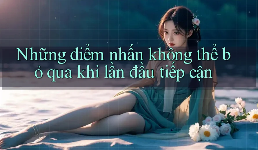 Những điểm nhấn không thể bỏ qua khi lần đầu tiếp cận Những điểm nhấn không thể bỏ qua khi lần đầu tiếp cận