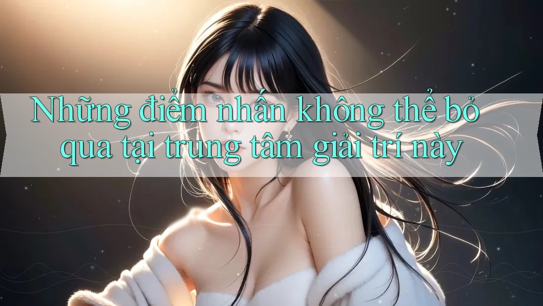 Những điểm nhấn không thể bỏ qua tại trung tâm giải trí này