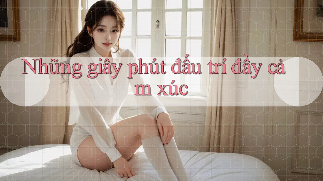 Những giây phút đấu trí đầy cảm xúc Những giây phút đấu trí đầy cảm xúc