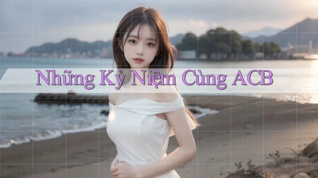 Những Kỷ Niệm Cùng ACB Những Kỷ Niệm Cùng ACB