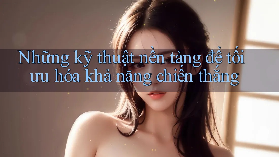 Những kỹ thuật nền tảng để tối ưu hóa khả năng chiến thắng Những kỹ thuật nền tảng để tối ưu hóa khả năng chiến thắng