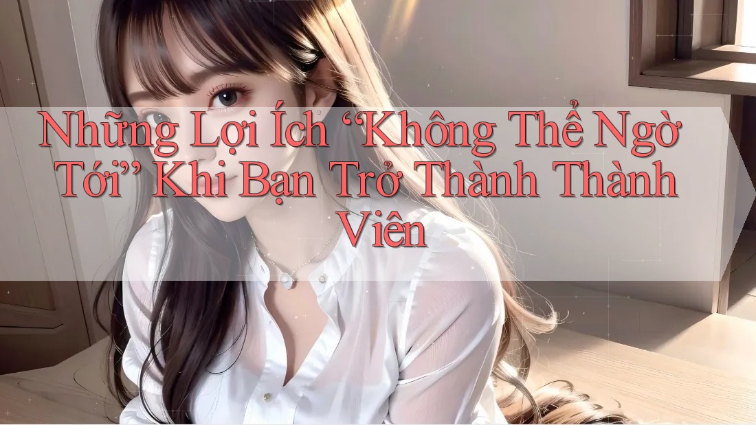 Những Lợi Ích “Không Thể Ngờ Tới” Khi Bạn Trở Thành Thành Viên Những Lợi Ích “Không Thể Ngờ Tới” Khi Bạn Trở Thành Thành Viên