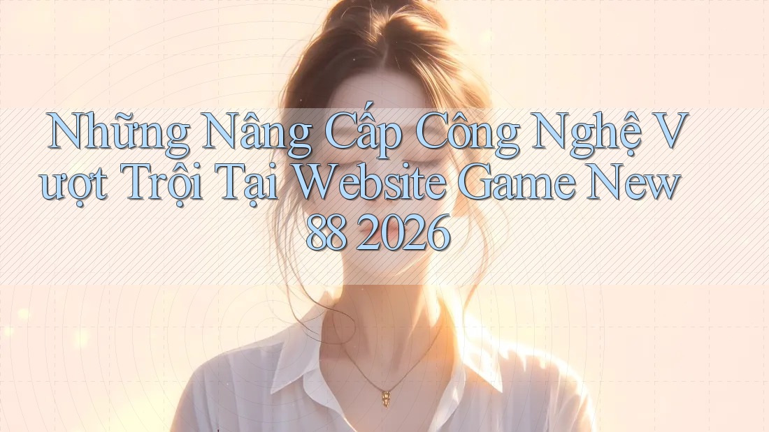 Những Nâng Cấp Công Nghệ Vượt Trội Tại Website Game New88 2026 Những Nâng Cấp Công Nghệ Vượt Trội Tại Website Game New88 2026