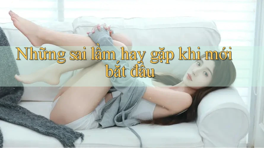Những sai lầm hay gặp khi mới bắt đầu Những sai lầm hay gặp khi mới bắt đầu