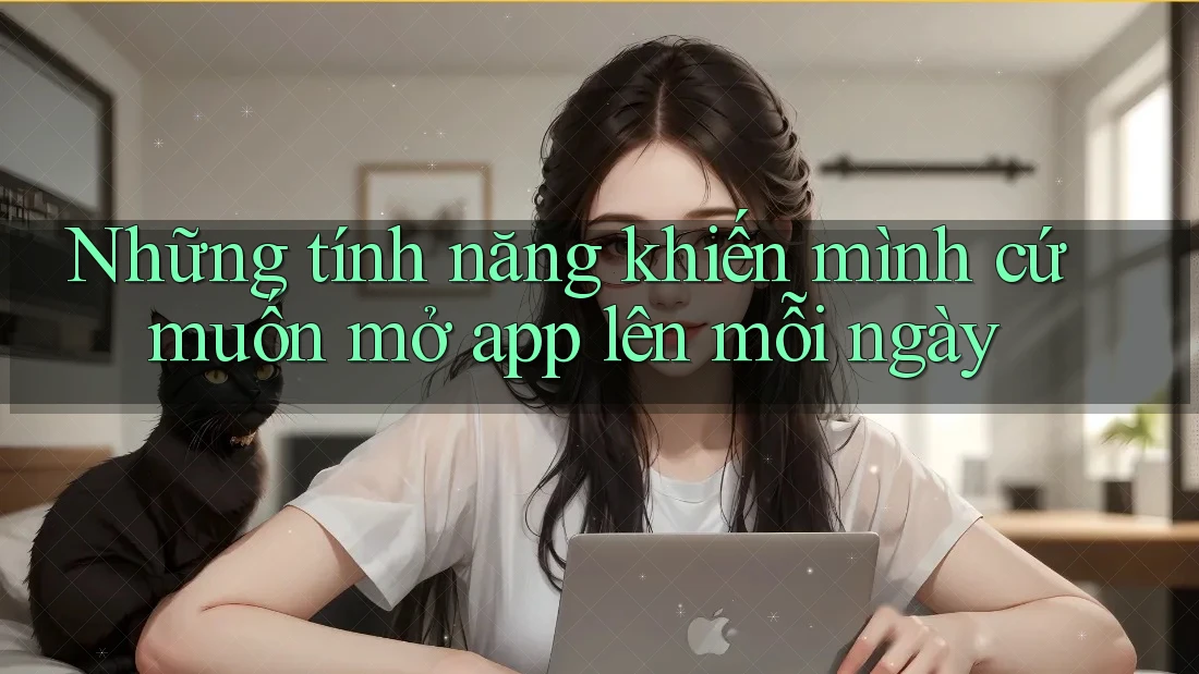 Những tính năng khiến mình cứ muốn mở app lên mỗi ngày Những tính năng khiến mình cứ muốn mở app lên mỗi ngày