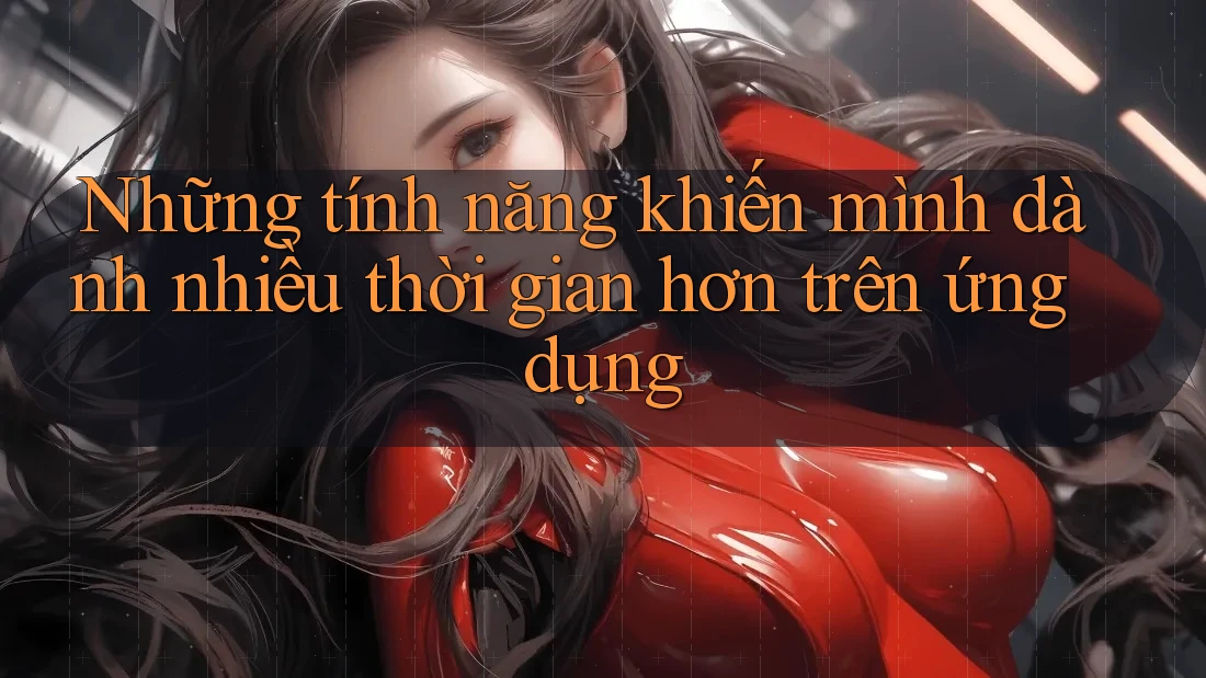 Những tính năng khiến mình dành nhiều thời gian hơn trên ứng dụng