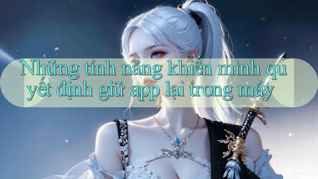 Những tính năng khiến mình quyết định giữ app lại trong máy Những tính năng khiến mình quyết định giữ app lại trong máy