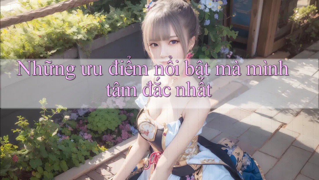 Những ưu điểm nổi bật mà mình tâm đắc nhất Những ưu điểm nổi bật mà mình tâm đắc nhất