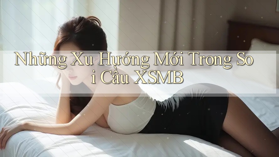 Những Xu Hướng Mới Trong Soi Cầu XSMB Những Xu Hướng Mới Trong Soi Cầu XSMB