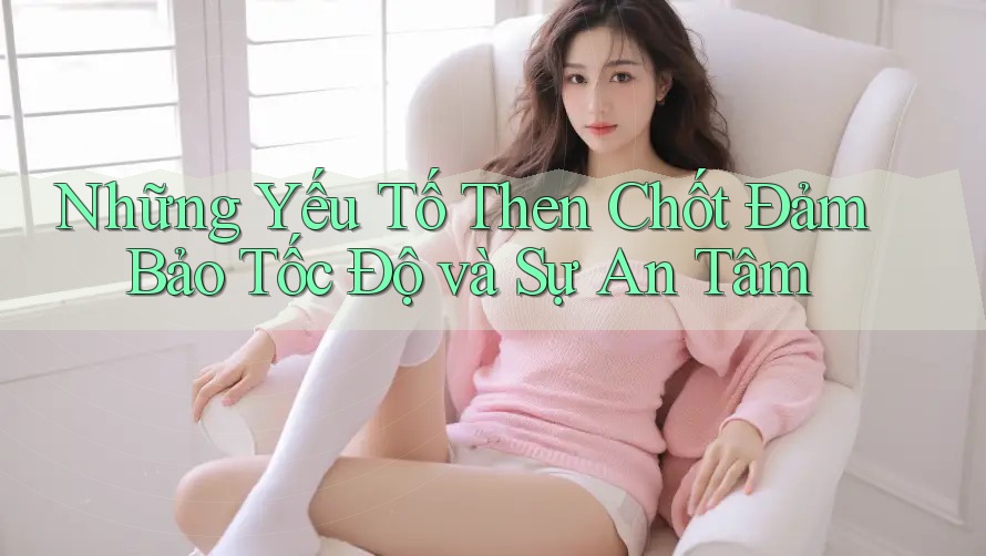 Những Yếu Tố Then Chốt Đảm Bảo Tốc Độ và Sự An Tâm Những Yếu Tố Then Chốt Đảm Bảo Tốc Độ và Sự An Tâm