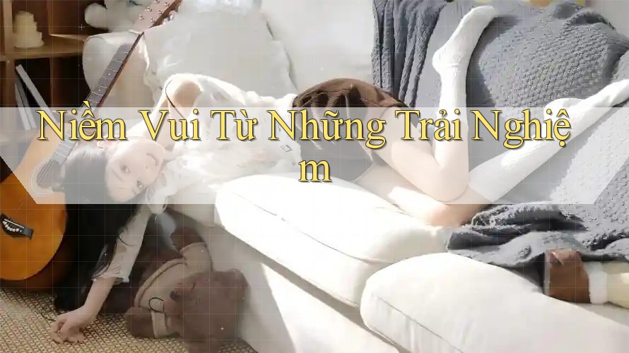 Niềm Vui Từ Những Trải Nghiệm Niềm Vui Từ Những Trải Nghiệm