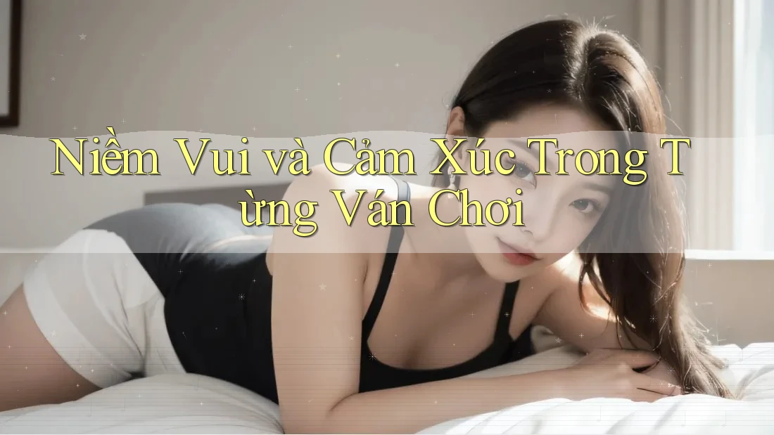 Niềm Vui và Cảm Xúc Trong Từng Ván Chơi