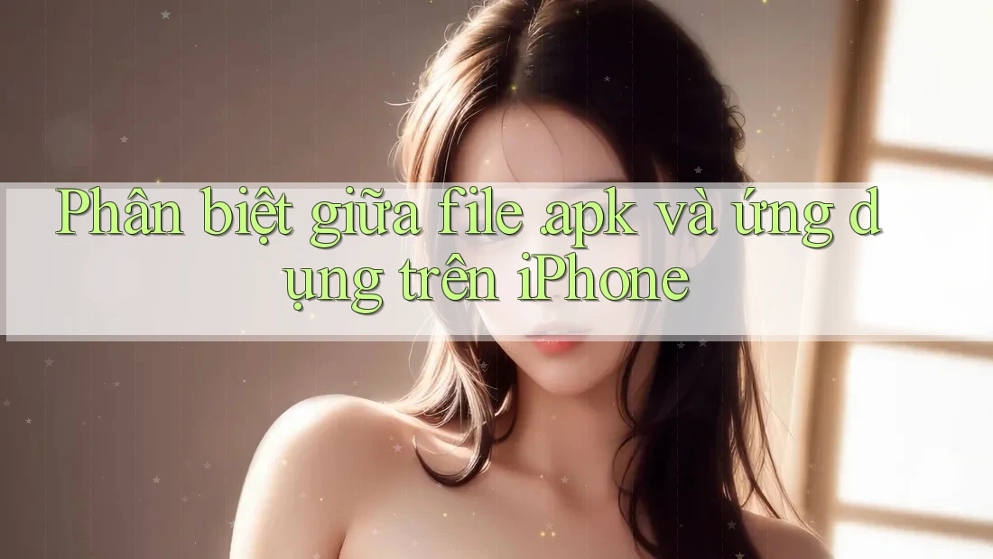 Phân biệt giữa file. apk và ứng dụng trên iPhone